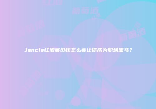 Jancis红酒多少钱怎么会让你成为职场黑马？