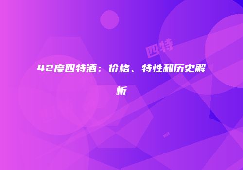 42度四特酒：价格、特性和历史解析