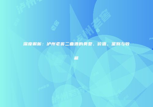 深度解析：泸州老窖二曲酒的类型、价值、鉴别与收藏