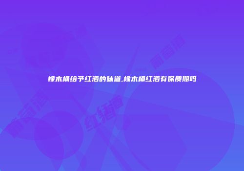 橡木桶给予红酒的味道,橡木桶红酒有保质期吗