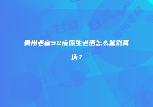 贵州老窖52度原生老酒怎么鉴别真伪？