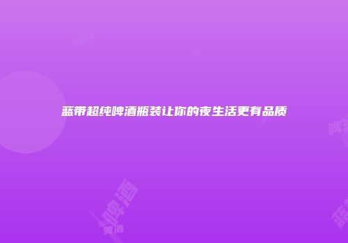 蓝带超纯啤酒瓶装让你的夜生活更有品质
