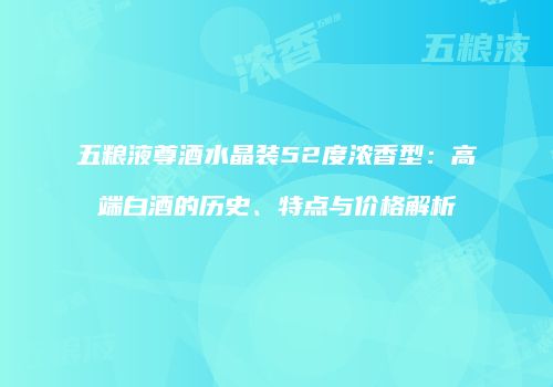 五粮液尊酒水晶装52度浓香型：高端白酒的历史、特点与价格解析