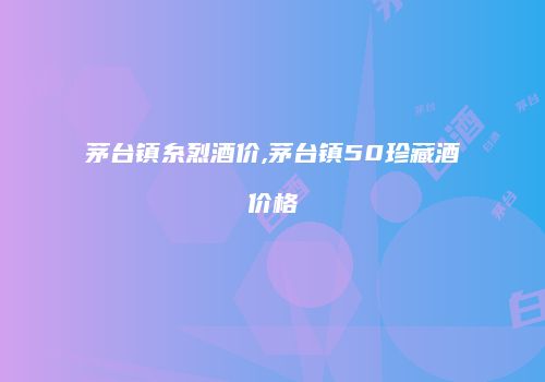 茅台镇糸烈酒价,茅台镇50珍藏酒价格