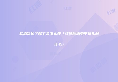 红酒氧化了喝了会怎么样「红酒醒酒单宁氧化是什么」