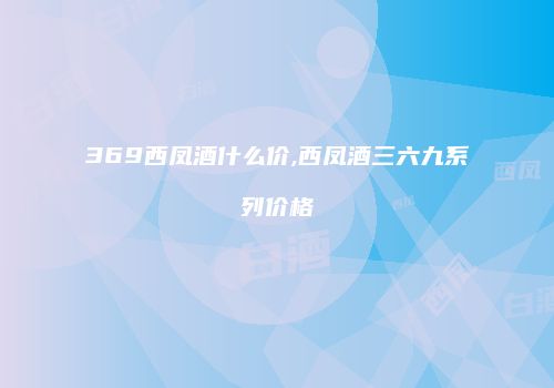 369西凤酒什么价,西凤酒三六九系列价格