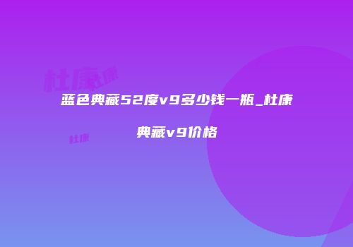 蓝色典藏52度v9多少钱一瓶_杜康典藏v9价格