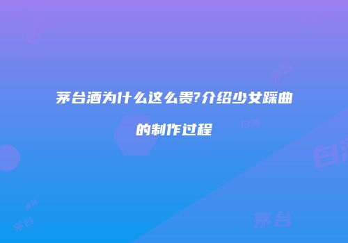 茅台酒为什么这么贵?介绍少女踩曲的制作过程