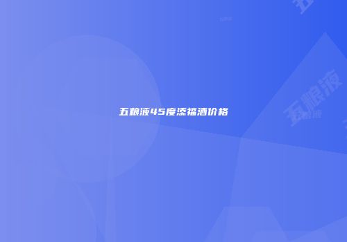 五粮液45度添福酒价格