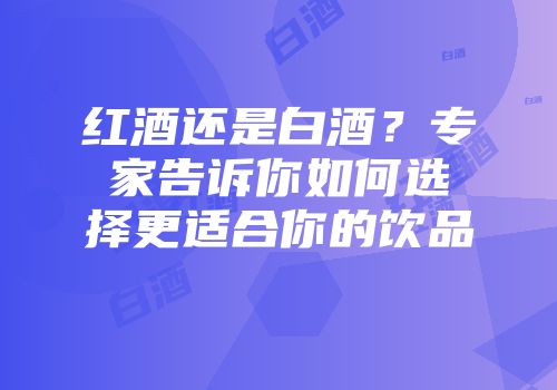 红酒还是白酒？专家告诉你如何选择更适合你的饮品