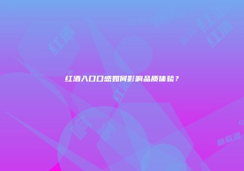 红酒入口口感如何影响品质体验？