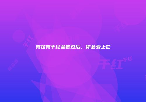 克拉克干红品尝过后，你会爱上它