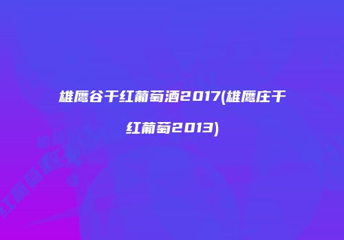 雄鹰谷干红葡萄酒2017(雄鹰庄干红葡萄2013)