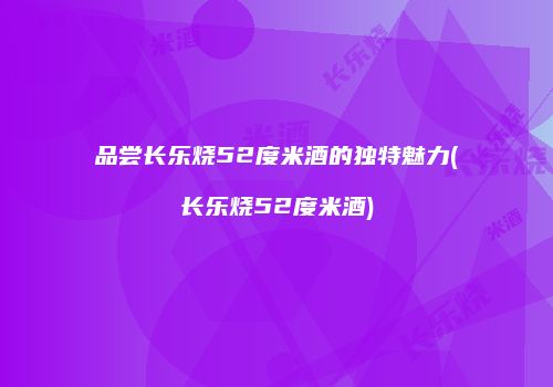 品尝长乐烧52度米酒的独特魅力(长乐烧52度米酒)