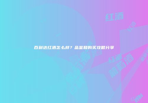 百利达红酒怎么样？品鉴和购买攻略分享