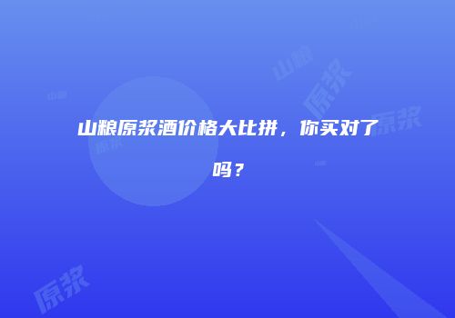 山粮原浆酒价格大比拼，你买对了吗？