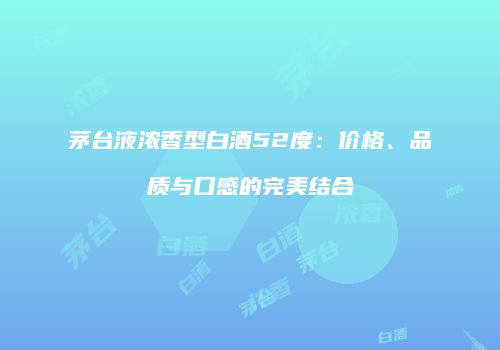 茅台液浓香型白酒52度：价格、品质与口感的完美结合