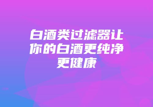 白酒类过滤器让你的白酒更纯净更健康