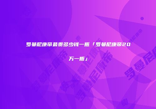 罗曼尼康帝最贵多少钱一瓶「罗曼尼康帝20万一瓶」