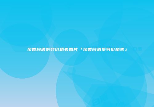 泉香白酒系列价格表图片「泉香白酒系列价格表」