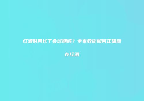红酒时间长了会过期吗？专家教你如何正确储存红酒