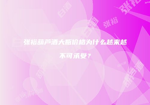 张裕葫芦酒大瓶价格为什么越来越不可承受？