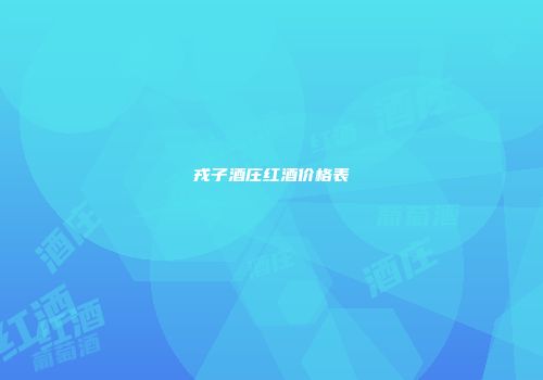 戎子酒庄红酒价格表