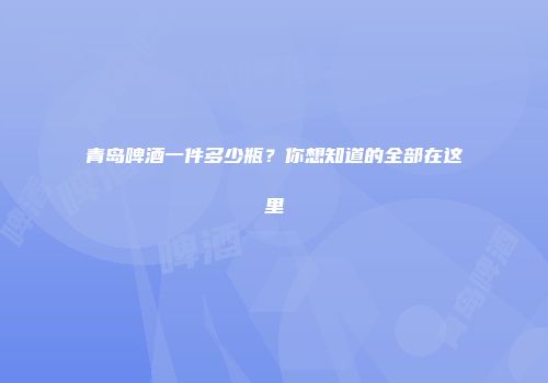 青岛啤酒一件多少瓶？你想知道的全部在这里