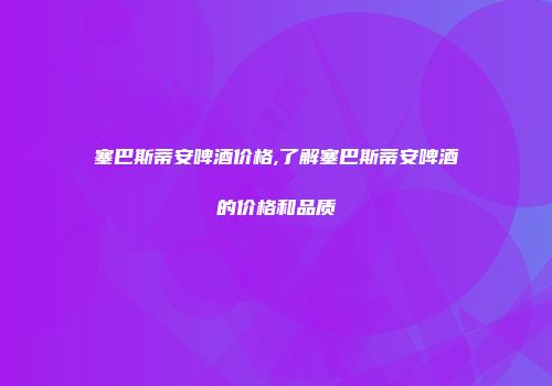 塞巴斯蒂安啤酒价格,了解塞巴斯蒂安啤酒的价格和品质