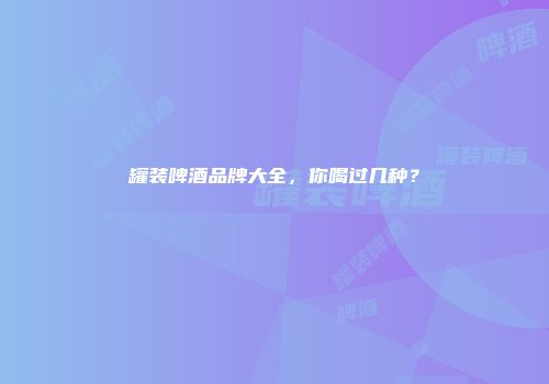 罐装啤酒品牌大全，你喝过几种？