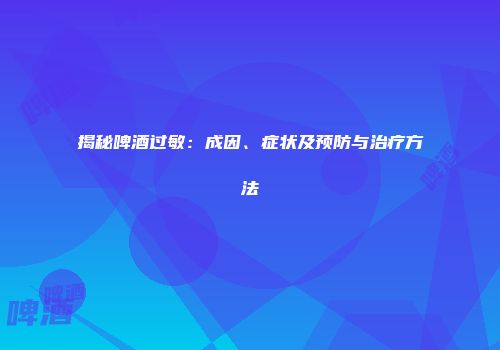 揭秘啤酒过敏：成因、症状及预防与治疗方法