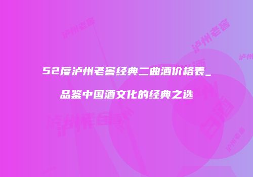 52度泸州老窖经典二曲酒价格表_品鉴中国酒文化的经典之选