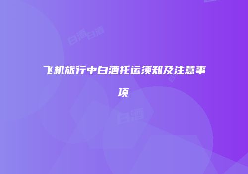 飞机旅行中白酒托运须知及注意事项