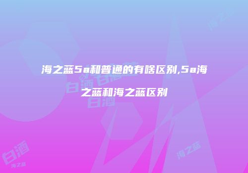 海之蓝5a和普通的有啥区别,5a海之蓝和海之蓝区别