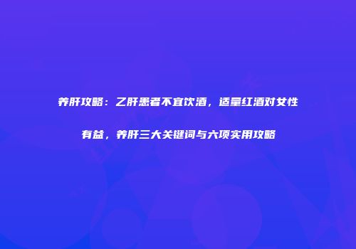 养肝攻略：乙肝患者不宜饮酒，适量红酒对女性有益，养肝三大关键词与六项实用攻略