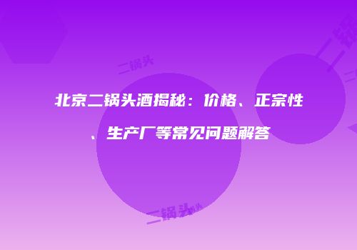 北京二锅头酒揭秘：价格、正宗性、生产厂等常见问题解答