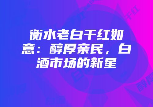 衡水老白干红如意：醇厚亲民，白酒市场的新星