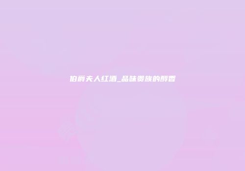 伯爵夫人红酒_品味贵族的醇香