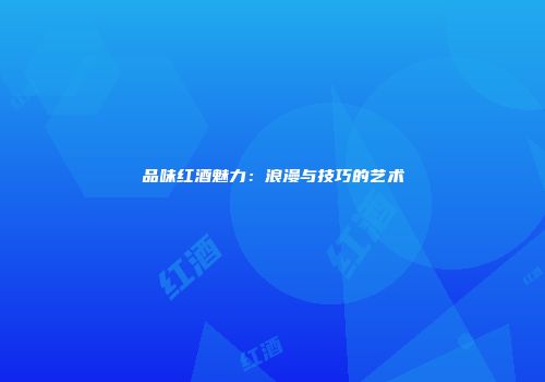 品味红酒魅力：浪漫与技巧的艺术