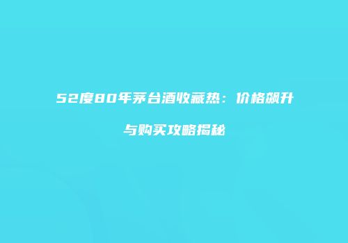 52度80年茅台酒收藏热：价格飙升与购买攻略揭秘