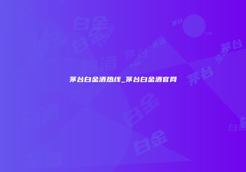 茅台白金酒热线_茅台白金酒官网