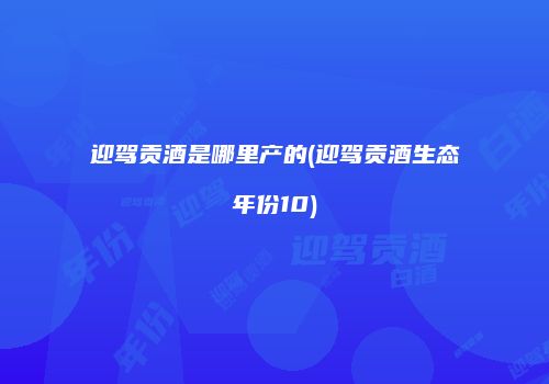 迎驾贡酒是哪里产的(迎驾贡酒生态年份10)