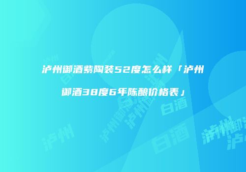 泸州御酒紫陶装52度怎么样「泸州御酒38度6年陈酿价格表」