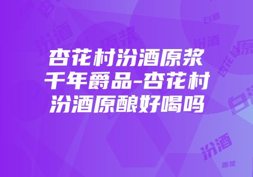 杏花村汾酒原浆千年爵品-杏花村汾酒原酿好喝吗