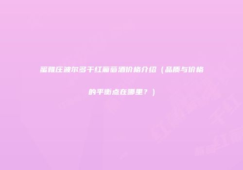 蜜雅庄波尔多干红葡萄酒价格介绍（品质与价格的平衡点在哪里？）