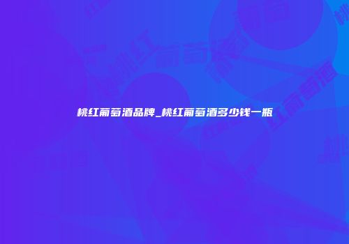 桃红葡萄酒品牌_桃红葡萄酒多少钱一瓶