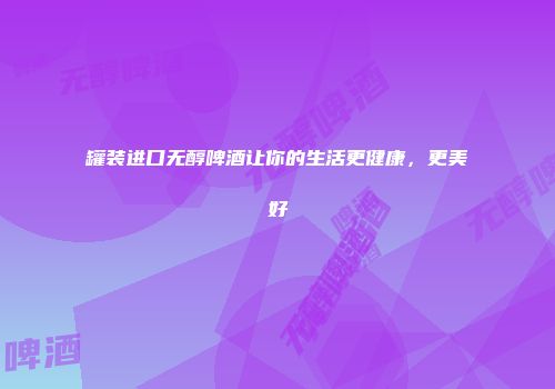 罐装进口无醇啤酒让你的生活更健康，更美好