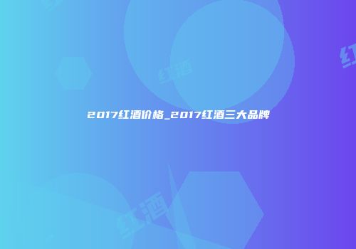 2017红酒价格_2017红酒三大品牌