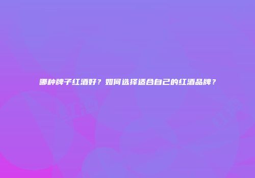 哪种牌子红酒好？如何选择适合自己的红酒品牌？