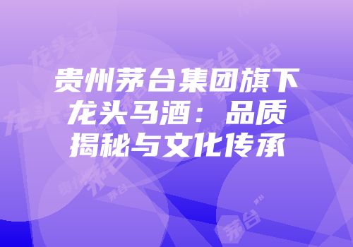 贵州茅台集团旗下龙头马酒：品质揭秘与文化传承